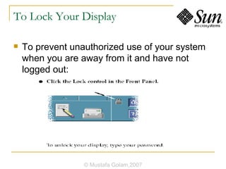 To Lock Your Display To prevent unauthorized use of your system when you are away from it and have not logged out: © Mustafa Golam,2007 