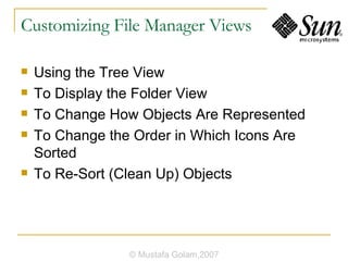 Customizing File Manager Views Using the Tree View To Display the Folder View To Change How Objects Are Represented To Change the Order in Which Icons Are Sorted To Re-Sort (Clean Up) Objects © Mustafa Golam,2007 