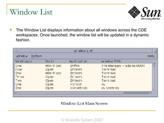 Window List The Window List displays information about all windows across the CDE workspaces. Once launched, the window list will be updated in a dynamic fashion. © Mustafa Golam,2007 