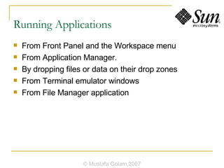 Running Applications From Front Panel and the Workspace menu From Application Manager. By dropping files or data on their drop zones From Terminal emulator windows  From File Manager application © Mustafa Golam,2007 