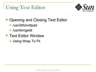 Using Text Editor Opening and Closing Text Editor /usr/dt/bin/dtpad /usr/bin/gedit Text Editor Window Using Wrap To Fit © Mustafa Golam,2007 