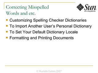 Correcting Misspelled  Words and etc. Customizing Spelling Checker Dictionaries To Import Another User’s Personal Dictionary To Set Your Default Dictionary Locale Formatting and Printing Documents © Mustafa Golam,2007 