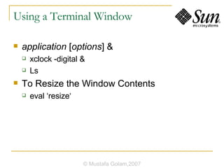 Using a Terminal Window application  [ options ] & xclock -digital & Ls To Resize the Window Contents eval ‘resize‘ © Mustafa Golam,2007 