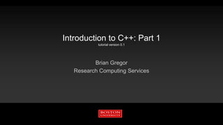 Introduction to C++: Part 1
tutorial version 0.1
Brian Gregor
Research Computing Services
 