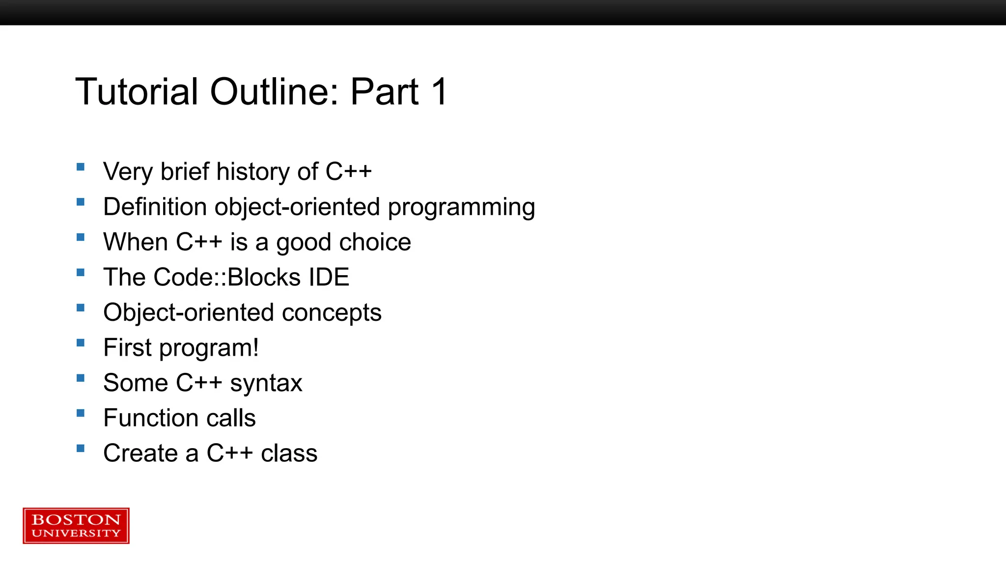 Tutorial Outline: Part 1
 Very brief history of C++
 Definition object-oriented programming
 When C++ is a good choice
 The Code::Blocks IDE
 Object-oriented concepts
 First program!
 Some C++ syntax
 Function calls
 Create a C++ class
 
