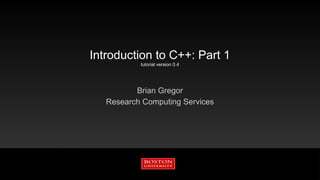 Introduction to C++: Part 1
tutorial version 0.4
Brian Gregor
Research Computing Services
 