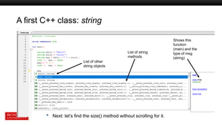 A first C++ class: string
List of other
string objects
Shows this
function
(main) and the
type of msg
(string)
List of string
methods
 Next: let’s find the size() method without scrolling for it.
 