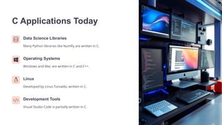 C Applications Today
Data Science Libraries
Many Python libraries like NumPy are written in C.
Operating Systems
Windows and Mac are written in C and C++.
Linux
Developed by Linus Torvalds, written in C.
Development Tools
Visual Studio Code is partially written in C.
 