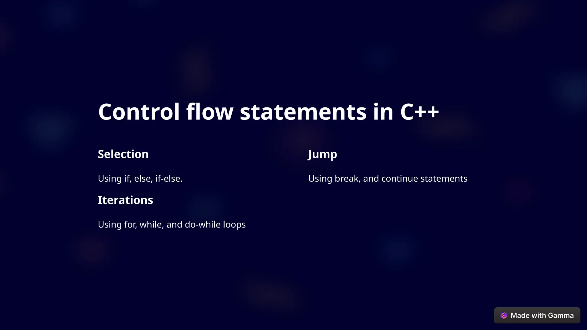Control flow statements in C++
Selection
Using if, else, if-else.
Iterations
Using for, while, and do-while loops
Jump
Using break, and continue statements
 
