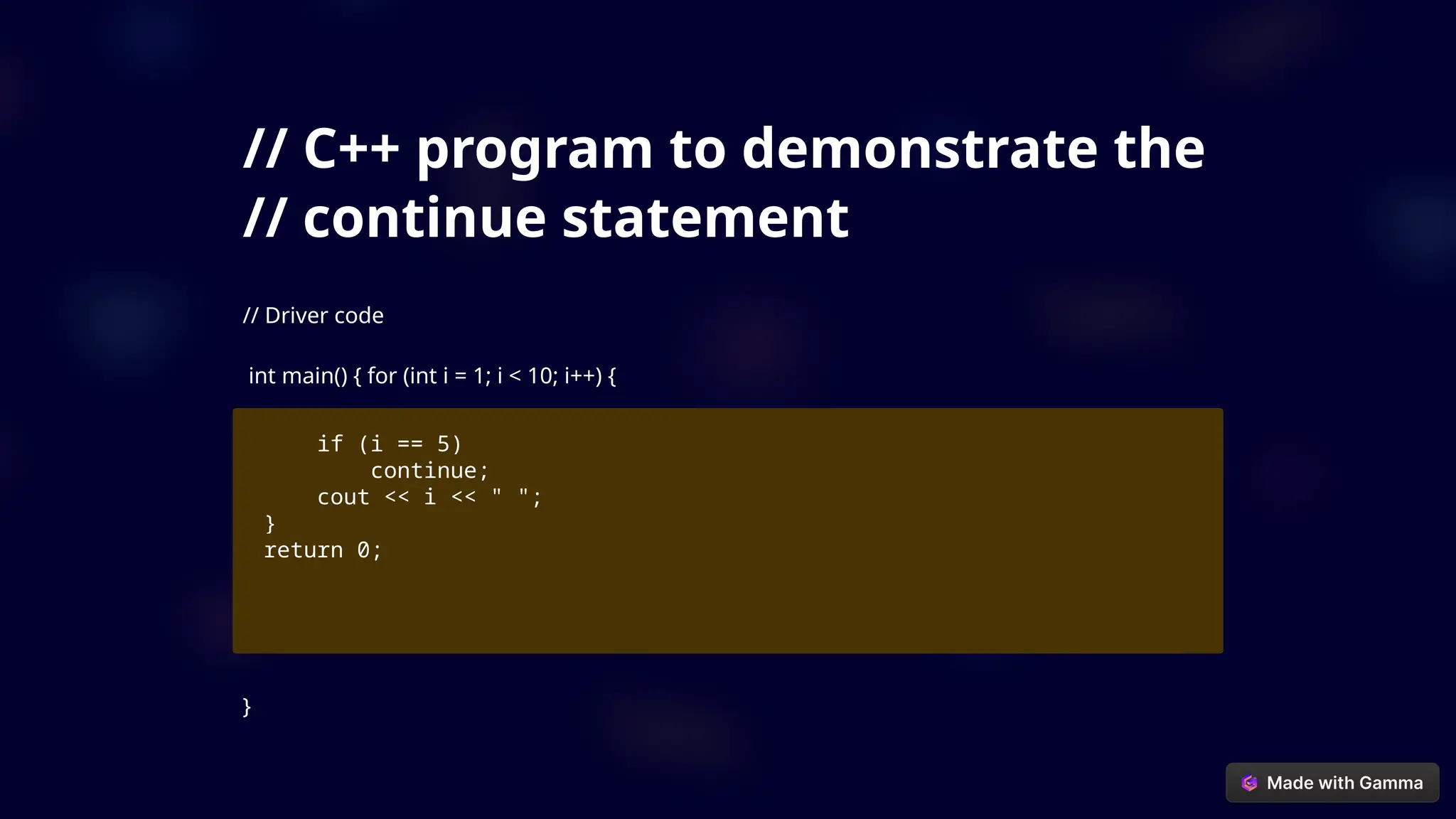 // C++ program to demonstrate the
// continue statement
// Driver code
int main() { for (int i = 1; i < 10; i++) {
if (i == 5)
continue;
cout << i << " ";
}
return 0;
}
 