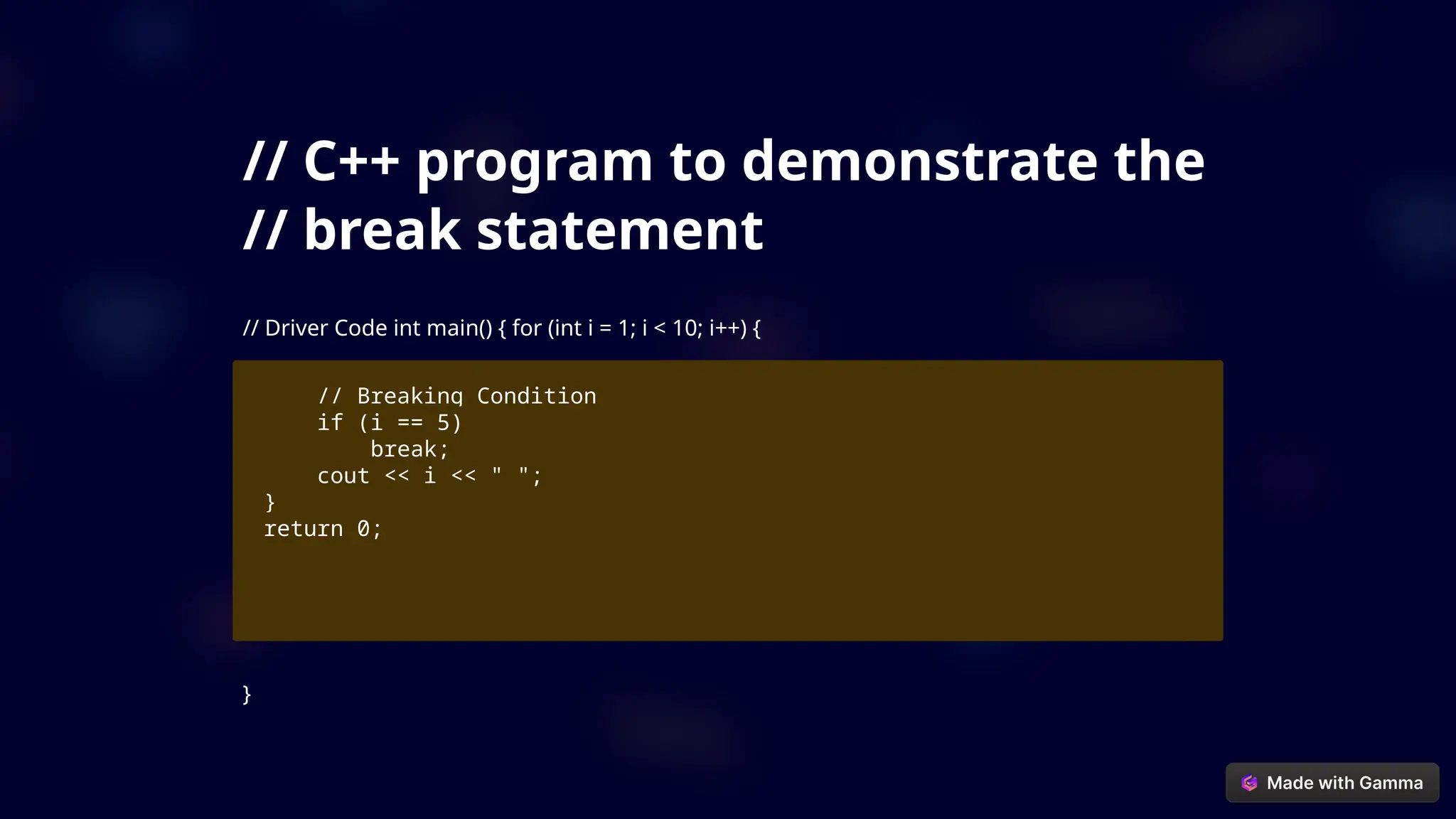 // C++ program to demonstrate the
// break statement
// Driver Code int main() { for (int i = 1; i < 10; i++) {
// Breaking Condition
if (i == 5)
break;
cout << i << " ";
}
return 0;
}
 