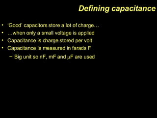 Defining capacitance ‘ Good’ capacitors store a lot of charge… … when only a small voltage is applied Capacitance is charge stored per volt Capacitance is measured in farads F Big unit so nF, mF and   F are used   