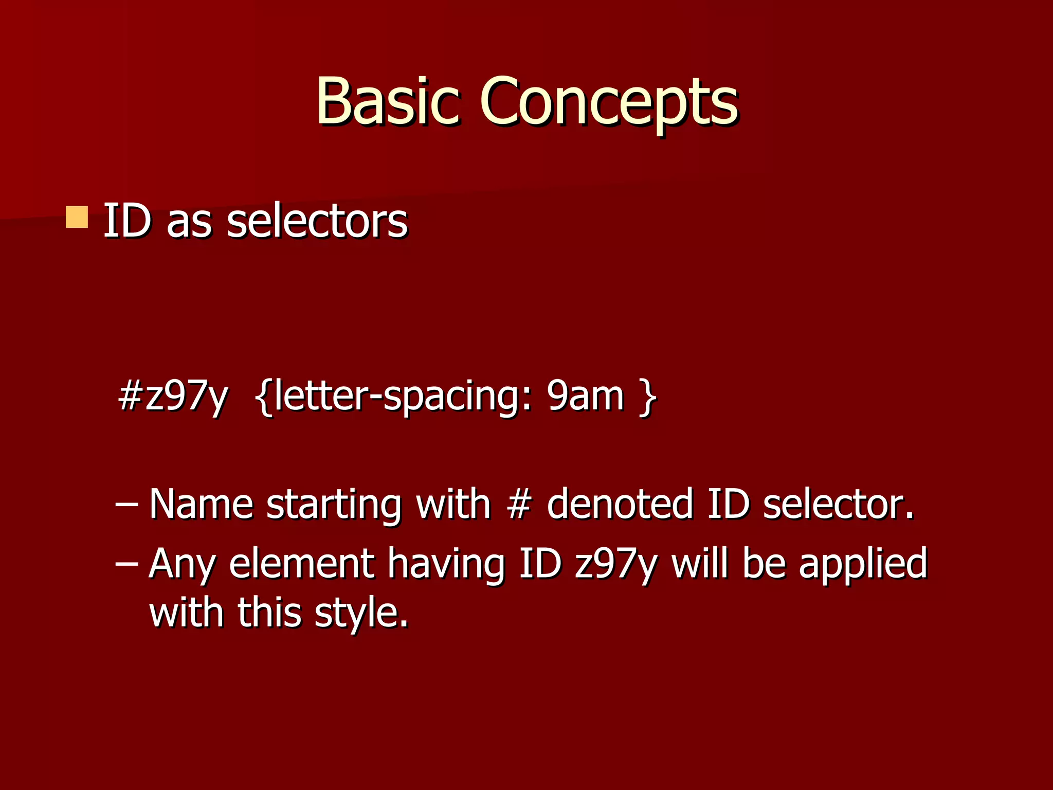 Basic Concepts ID as selectors #z97y  {letter-spacing: 9am } Name starting with # denoted ID selector. Any element having ID z97y will be applied with this style. 
