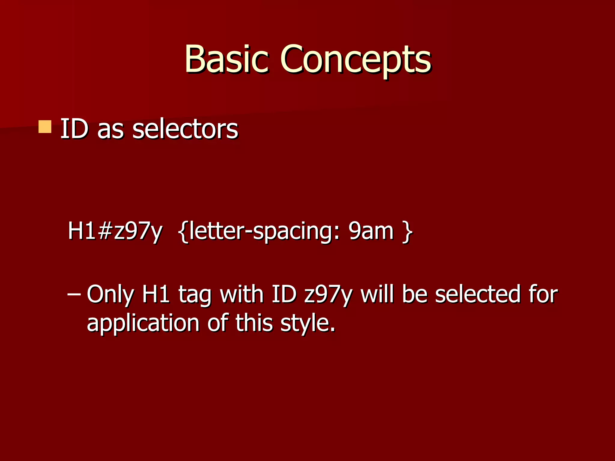 Basic Concepts ID as selectors H1#z97y  {letter-spacing: 9am } Only H1 tag with ID z97y will be selected for application of this style. 