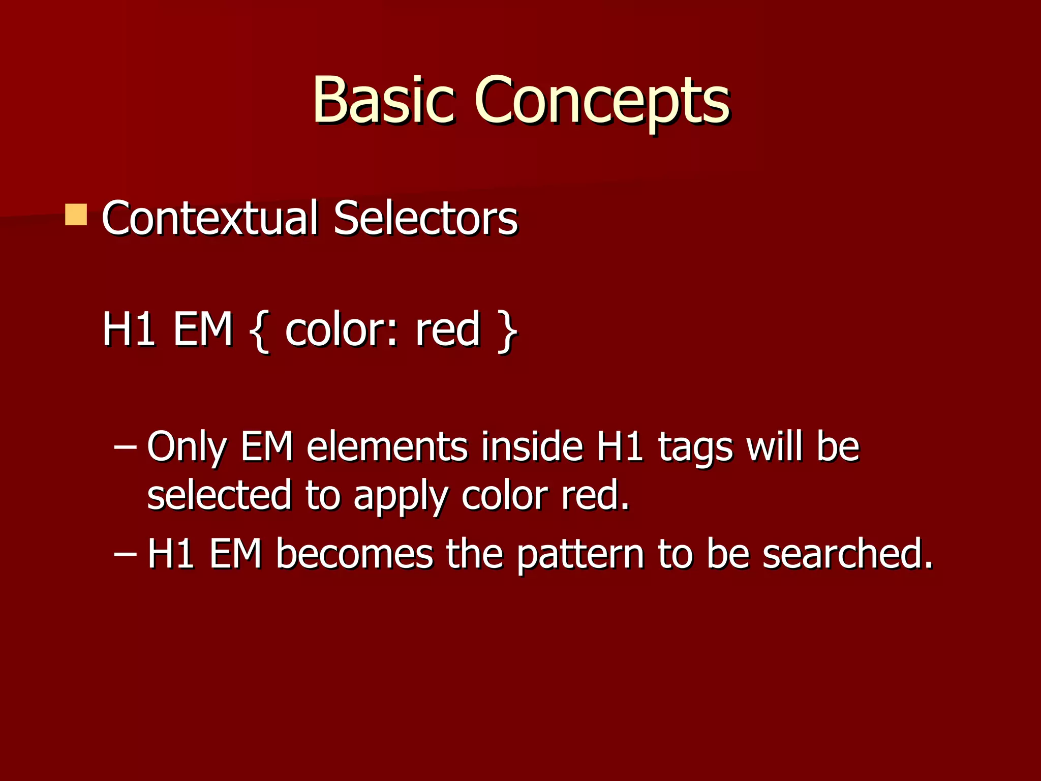 Basic Concepts Contextual Selectors H1 EM { color: red } Only EM elements inside H1 tags will be selected to apply color red. H1 EM becomes the pattern to be searched. 