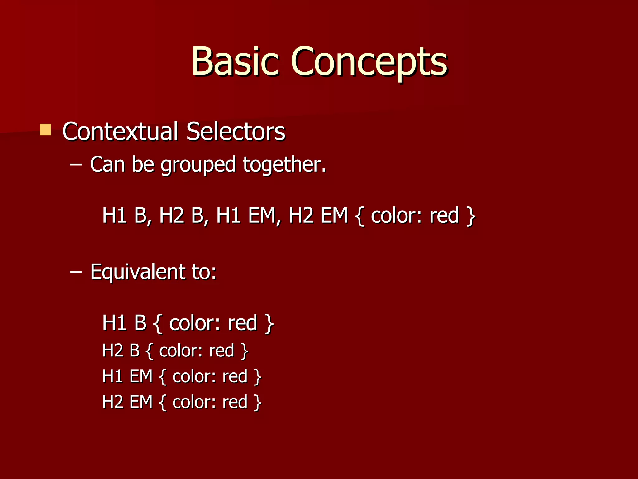 Basic Concepts Contextual Selectors Can be grouped together. H1 B, H2 B, H1 EM, H2 EM { color: red } Equivalent to: H1 B { color: red } H2 B { color: red } H1 EM { color: red } H2 EM { color: red } 