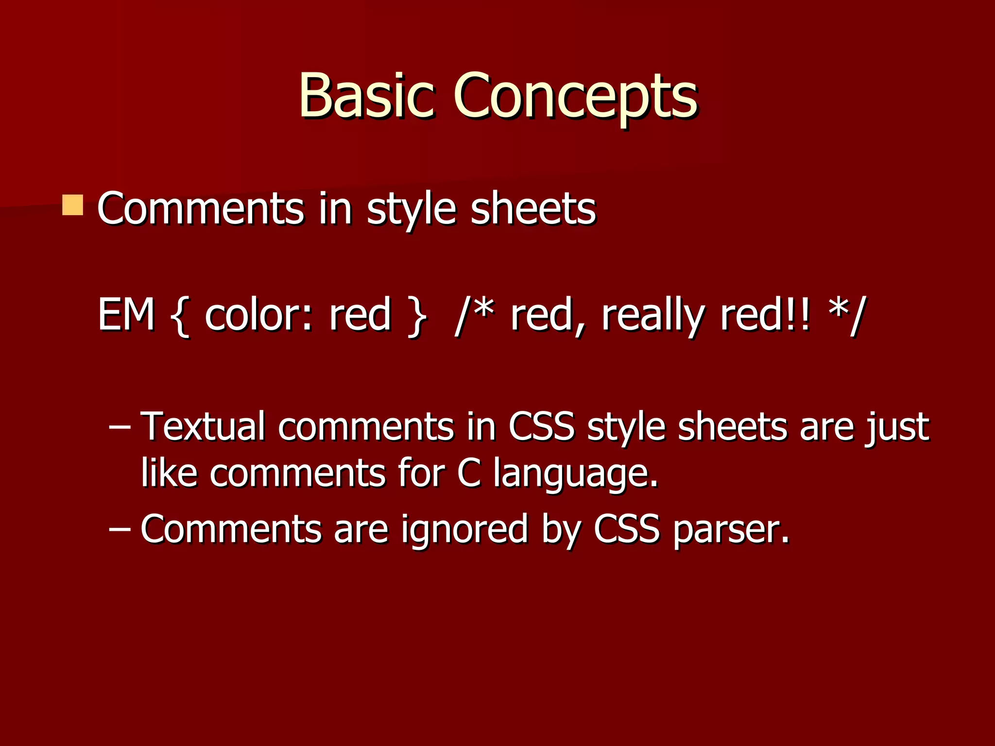 Basic Concepts Comments in style sheets EM { color: red }  /* red, really red!! */ Textual comments in CSS style sheets are just like comments for C language. Comments are ignored by CSS parser. 