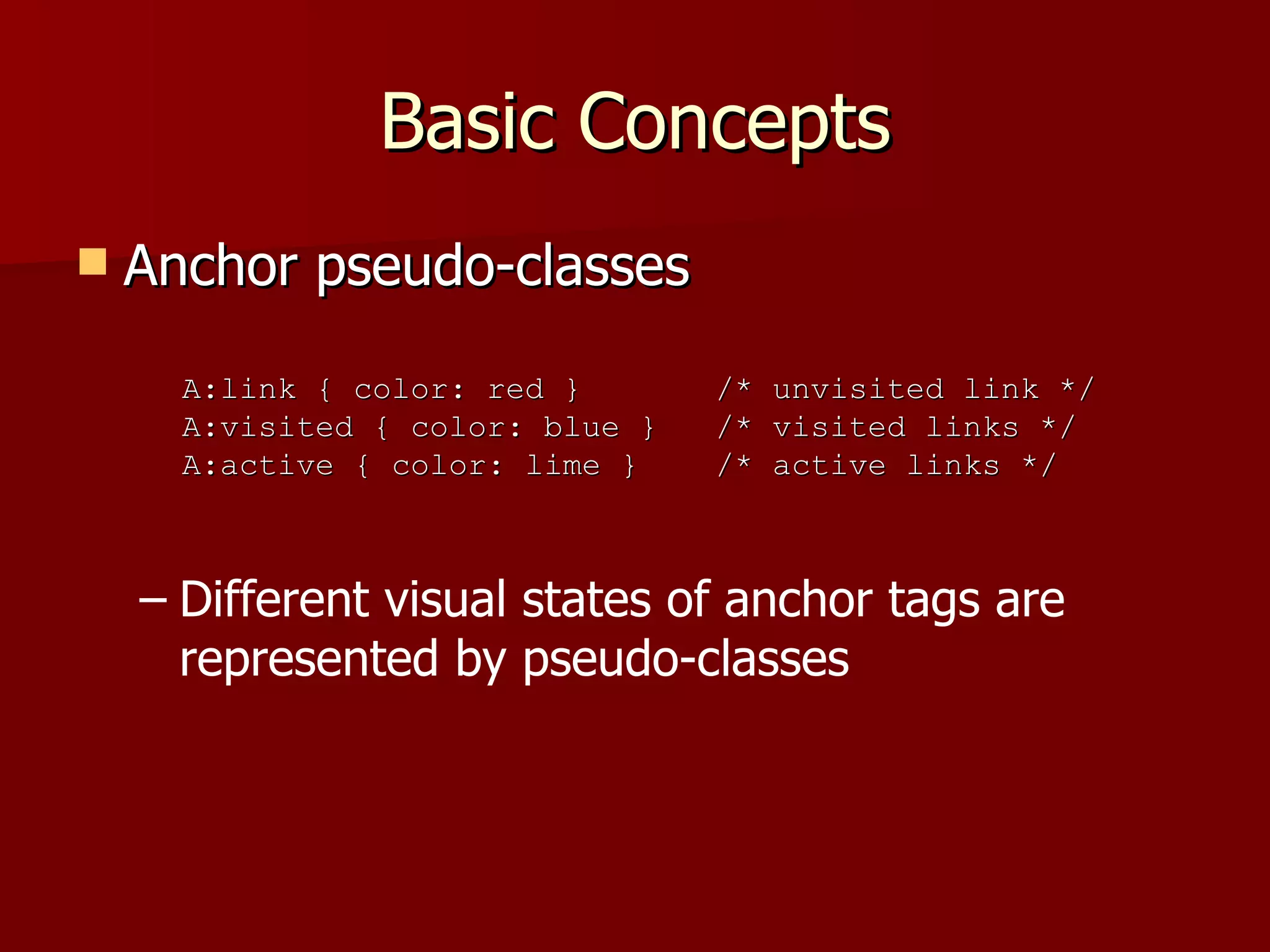 Basic Concepts Anchor pseudo-classes Different visual states of anchor tags are represented by pseudo-classes A:link { color: red }  /* unvisited link */ A:visited { color: blue }  /* visited links */ A:active { color: lime }  /* active links */ 