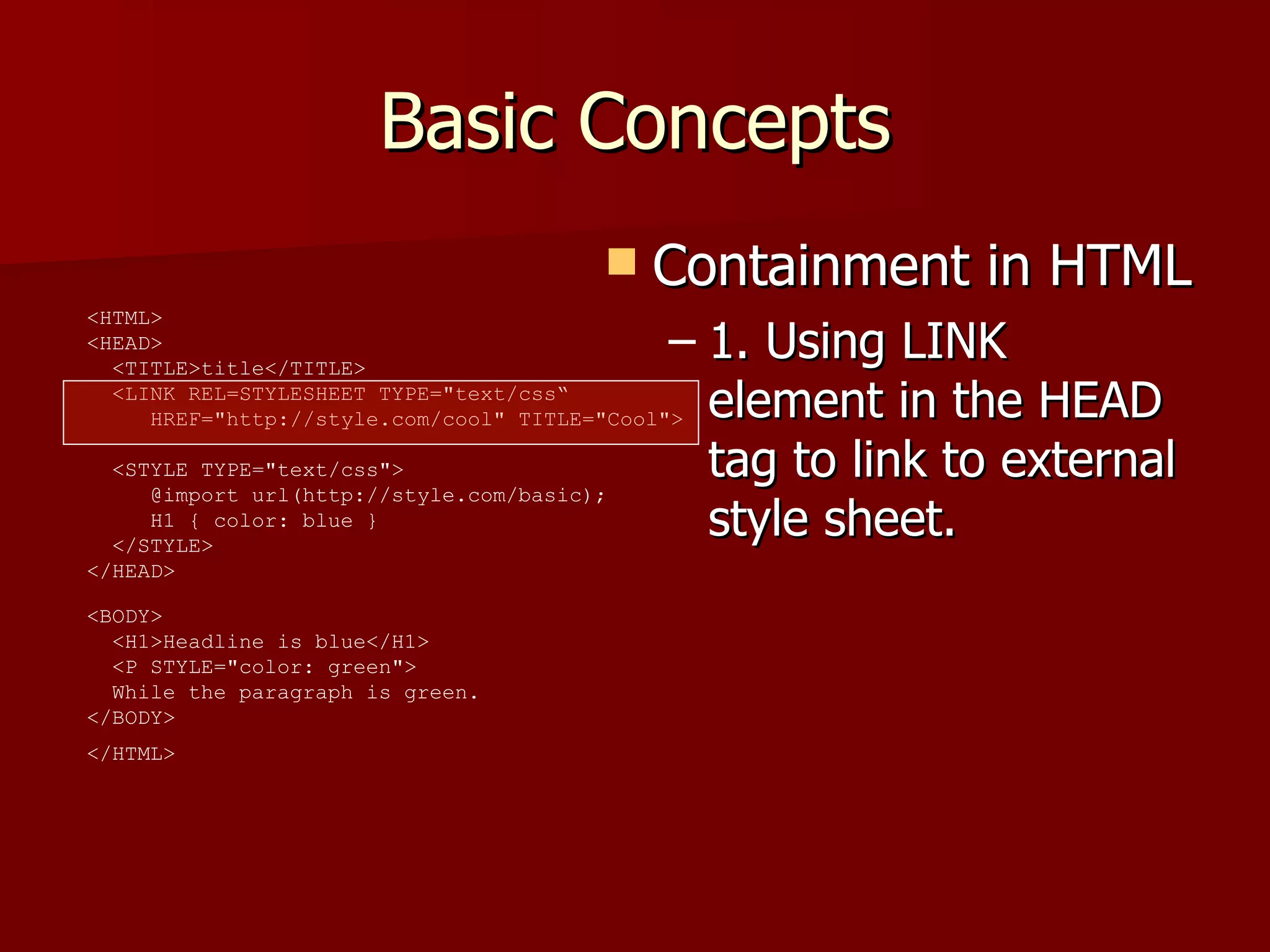 Basic Concepts Containment in HTML 1. Using LINK element in the HEAD tag to link to external style sheet. <HTML>  <HEAD>    <TITLE>title</TITLE>    <LINK REL=STYLESHEET TYPE=&quot;text/css“   HREF=&quot;http://style.com/cool&quot; TITLE=&quot;Cool&quot;>   <STYLE TYPE=&quot;text/css&quot;>    @import url(http://style.com/basic);    H1 { color: blue }    </STYLE>  </HEAD>  <BODY>    <H1>Headline is blue</H1>    <P STYLE=&quot;color: green&quot;>   While the paragraph is green.  </BODY>  </HTML>   