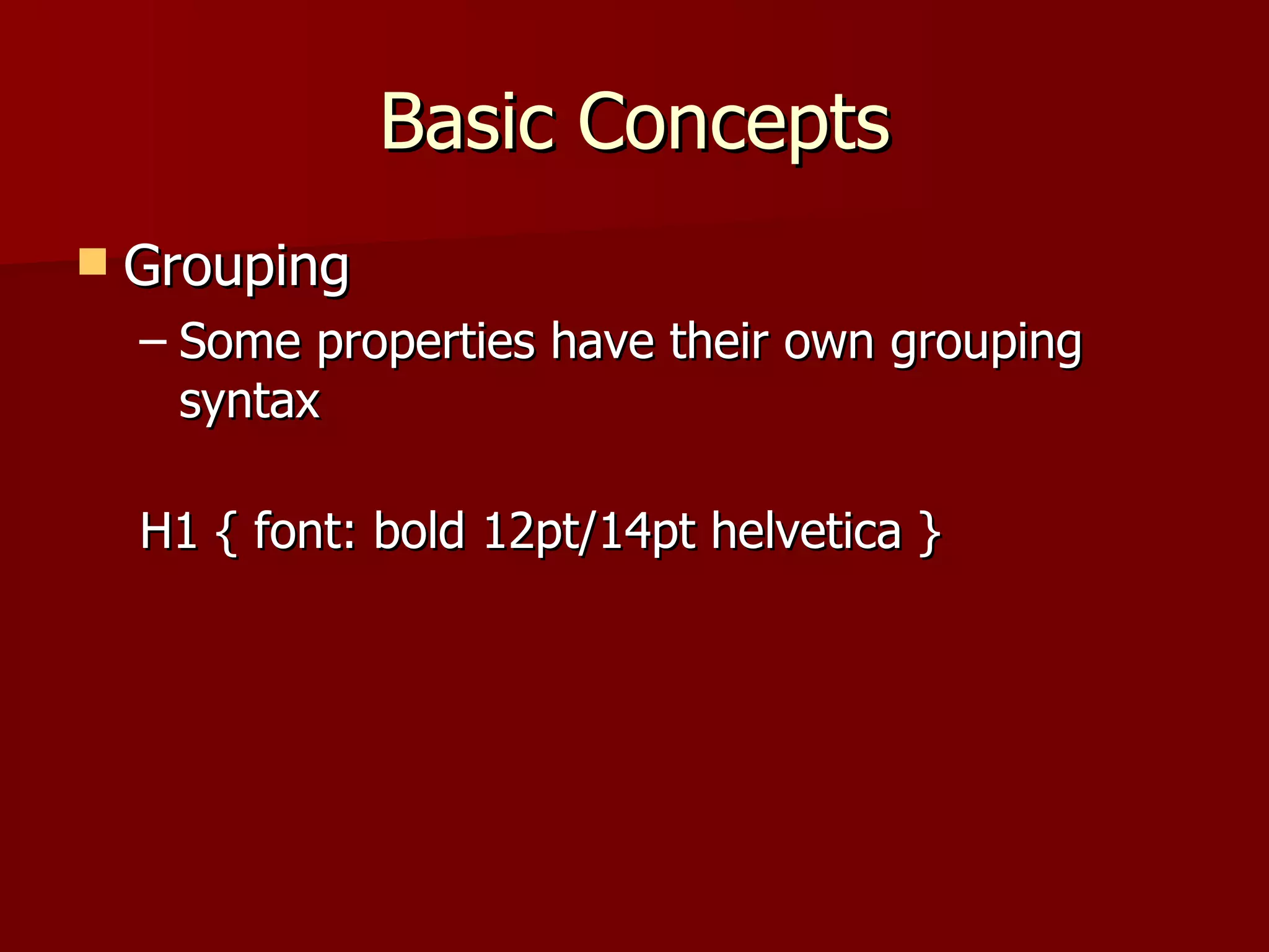 Basic Concepts Grouping Some properties have their own grouping syntax H1 { font: bold 12pt/14pt helvetica } 
