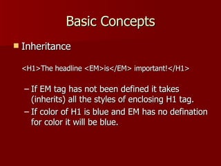 Basic Concepts Inheritance <H1>The headline <EM>is</EM> important!</H1> If EM tag has not been defined it takes (inherits) all the styles of enclosing H1 tag. If color of H1 is blue and EM has no defination for color it will be blue. 