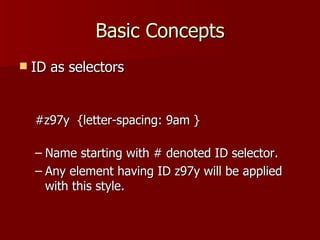 Basic Concepts ID as selectors #z97y  {letter-spacing: 9am } Name starting with # denoted ID selector. Any element having ID z97y will be applied with this style. 