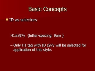 Basic Concepts ID as selectors H1#z97y  {letter-spacing: 9am } Only H1 tag with ID z97y will be selected for application of this style. 
