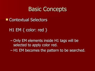Basic Concepts Contextual Selectors H1 EM { color: red } Only EM elements inside H1 tags will be selected to apply color red. H1 EM becomes the pattern to be searched. 