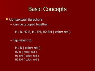 Basic Concepts Contextual Selectors Can be grouped together. H1 B, H2 B, H1 EM, H2 EM { color: red } Equivalent to: H1 B { color: red } H2 B { color: red } H1 EM { color: red } H2 EM { color: red } 
