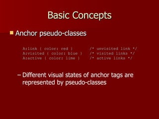 Basic Concepts Anchor pseudo-classes Different visual states of anchor tags are represented by pseudo-classes A:link { color: red }  /* unvisited link */ A:visited { color: blue }  /* visited links */ A:active { color: lime }  /* active links */ 