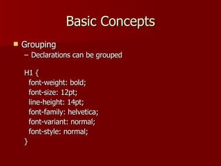 Basic Concepts Grouping Declarations can be grouped H1 {  font-weight: bold;  font-size: 12pt; line-height: 14pt;  font-family: helvetica;  font-variant: normal; font-style: normal; } 