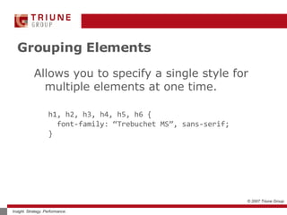 Grouping Elements Allows you to specify a single style for multiple elements at one time. h1, h2, h3, h4, h5, h6 { font-family: “Trebuchet MS”, sans-serif; } 