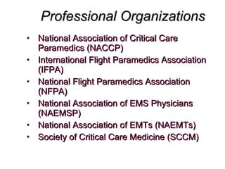 National Association of Critical Care Paramedics (NACCP) International Flight Paramedics Association (IFPA) National Flight Paramedics Association (NFPA) National Association of EMS Physicians (NAEMSP) National Association of EMTs (NAEMTs) Society of Critical Care Medicine (SCCM) Professional Organizations 
