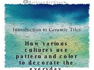 Introduction to Ceramic Tiles How various cultures use pattern and color to decorate the everyday. 