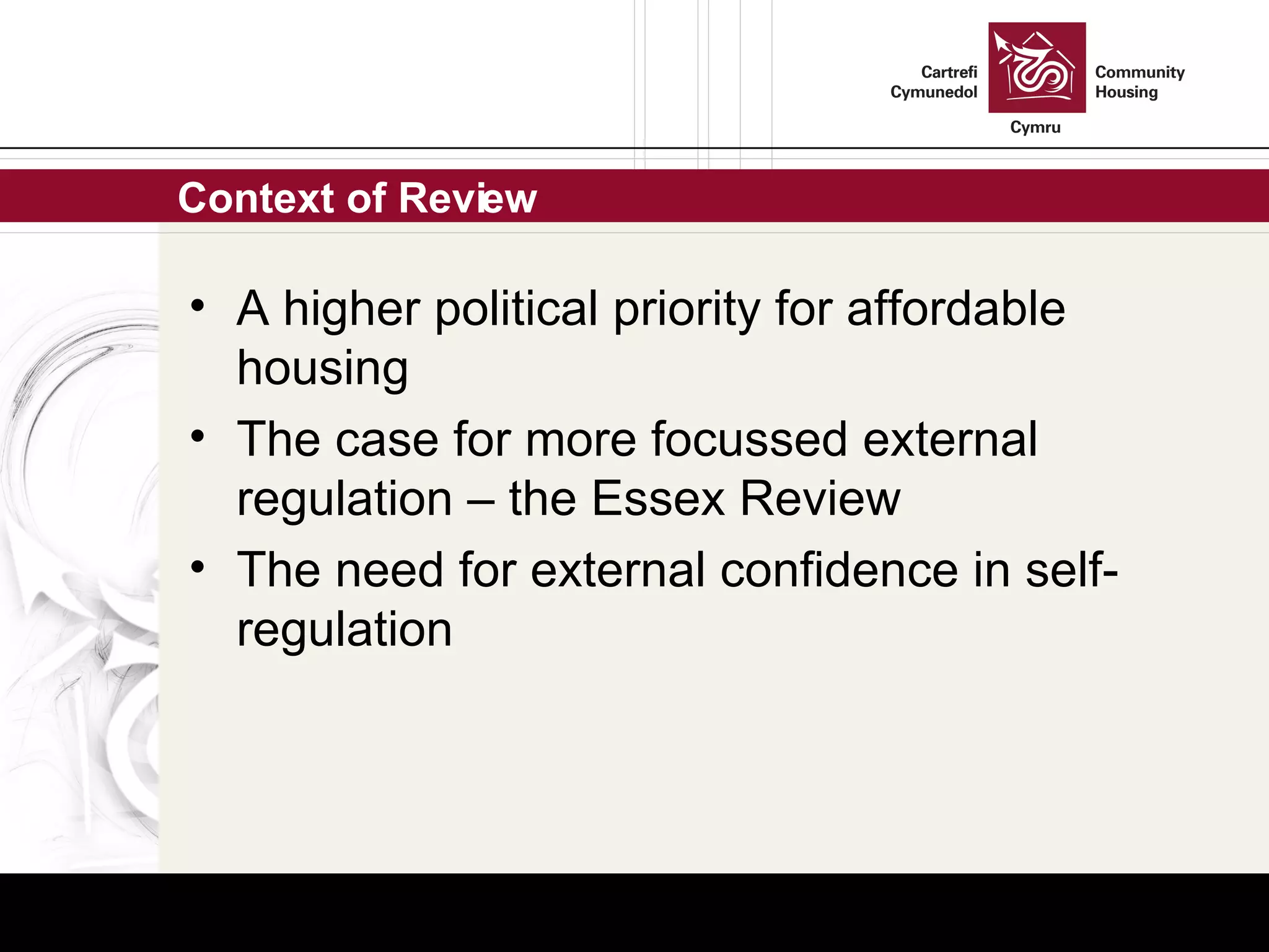 Context of Review A higher political priority for affordable housing The case for more focussed external regulation – the Essex Review The need for external confidence in self-regulation 