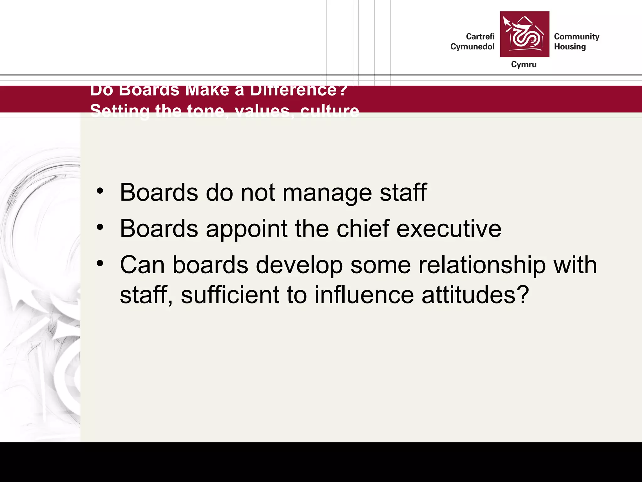 Do Boards Make a Difference? Setting the tone, values, culture Boards do not manage staff Boards appoint the chief executive Can boards develop some relationship with staff, sufficient to influence attitudes? 