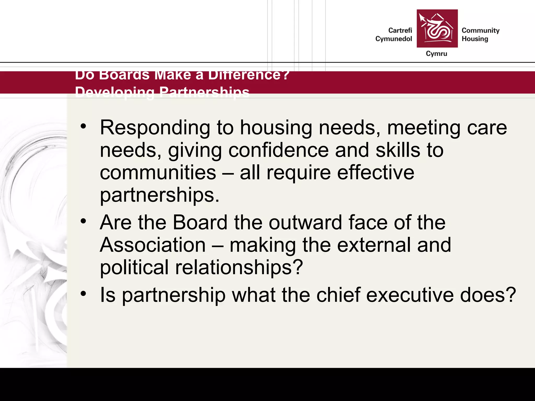 Do Boards Make a Difference? Developing Partnerships Responding to housing needs, meeting care needs, giving confidence and skills to  communities – all require effective partnerships. Are the Board the outward face of the Association – making the external and political relationships? Is partnership what the chief executive does?  