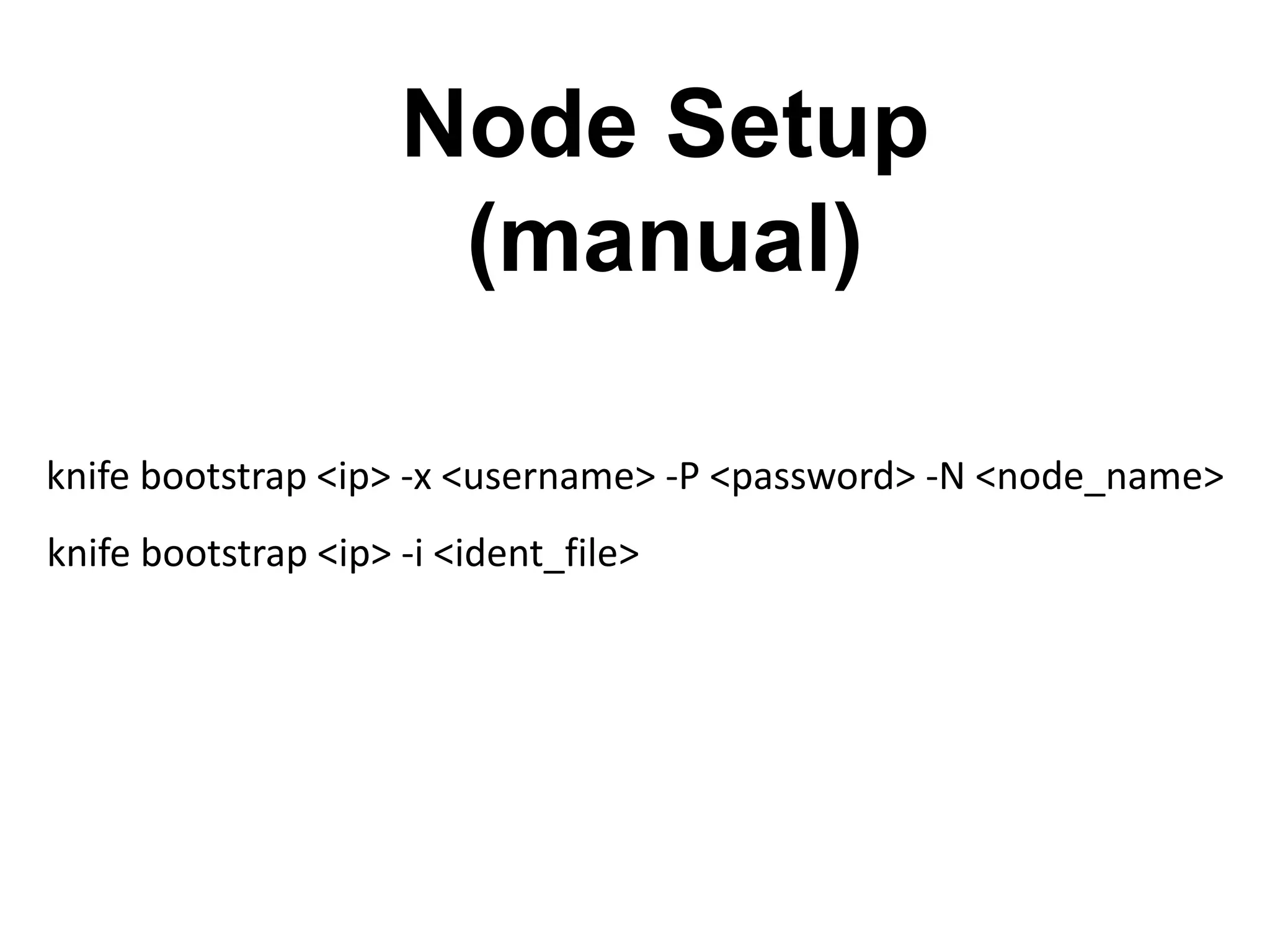 knife bootstrap <ip> -x <username> -P <password> -N <node_name>
knife bootstrap <ip> -i <ident_file>
Node Setup
(manual)
 