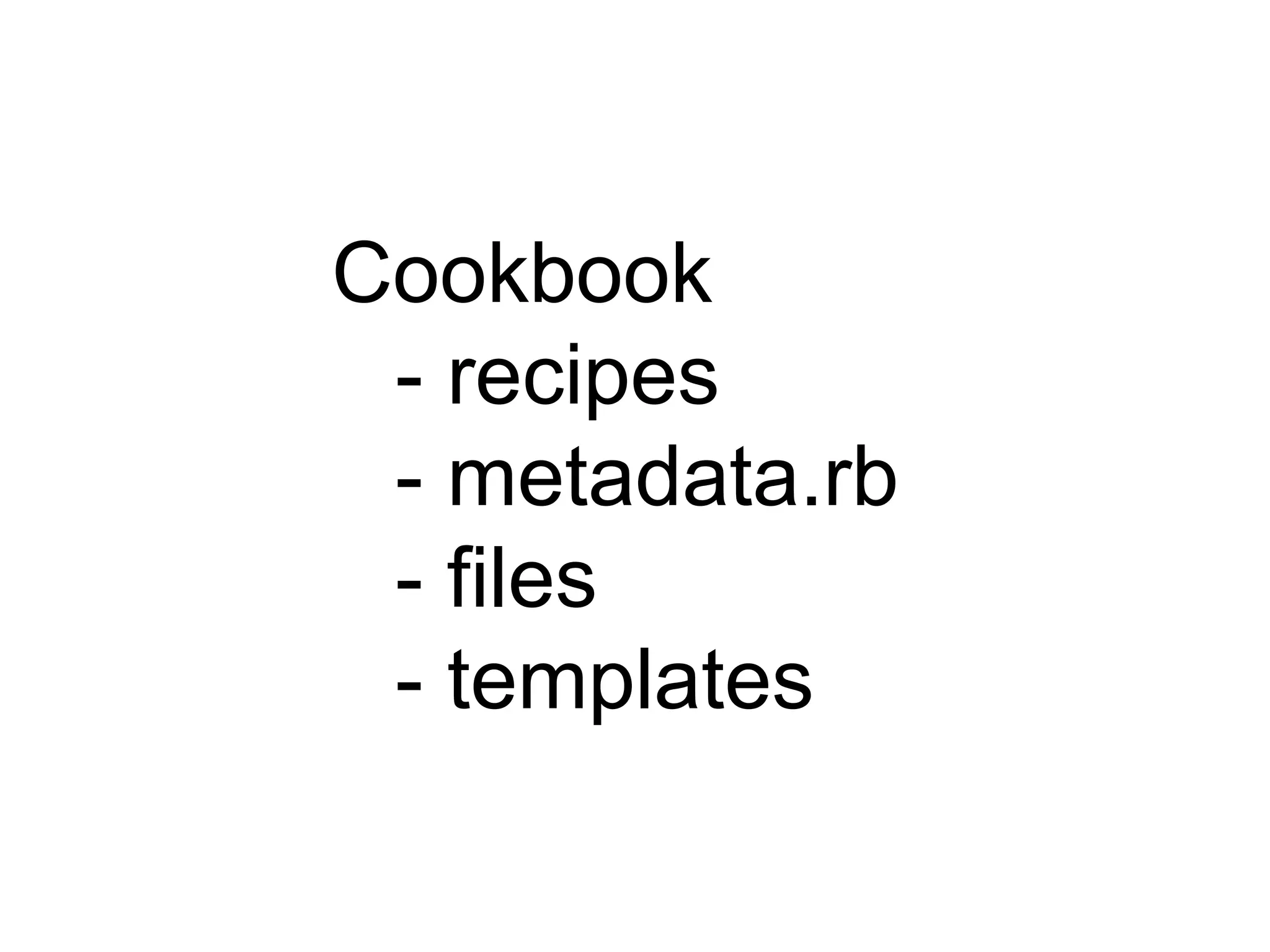 Cookbook
- recipes
- metadata.rb
- files
- templates
 