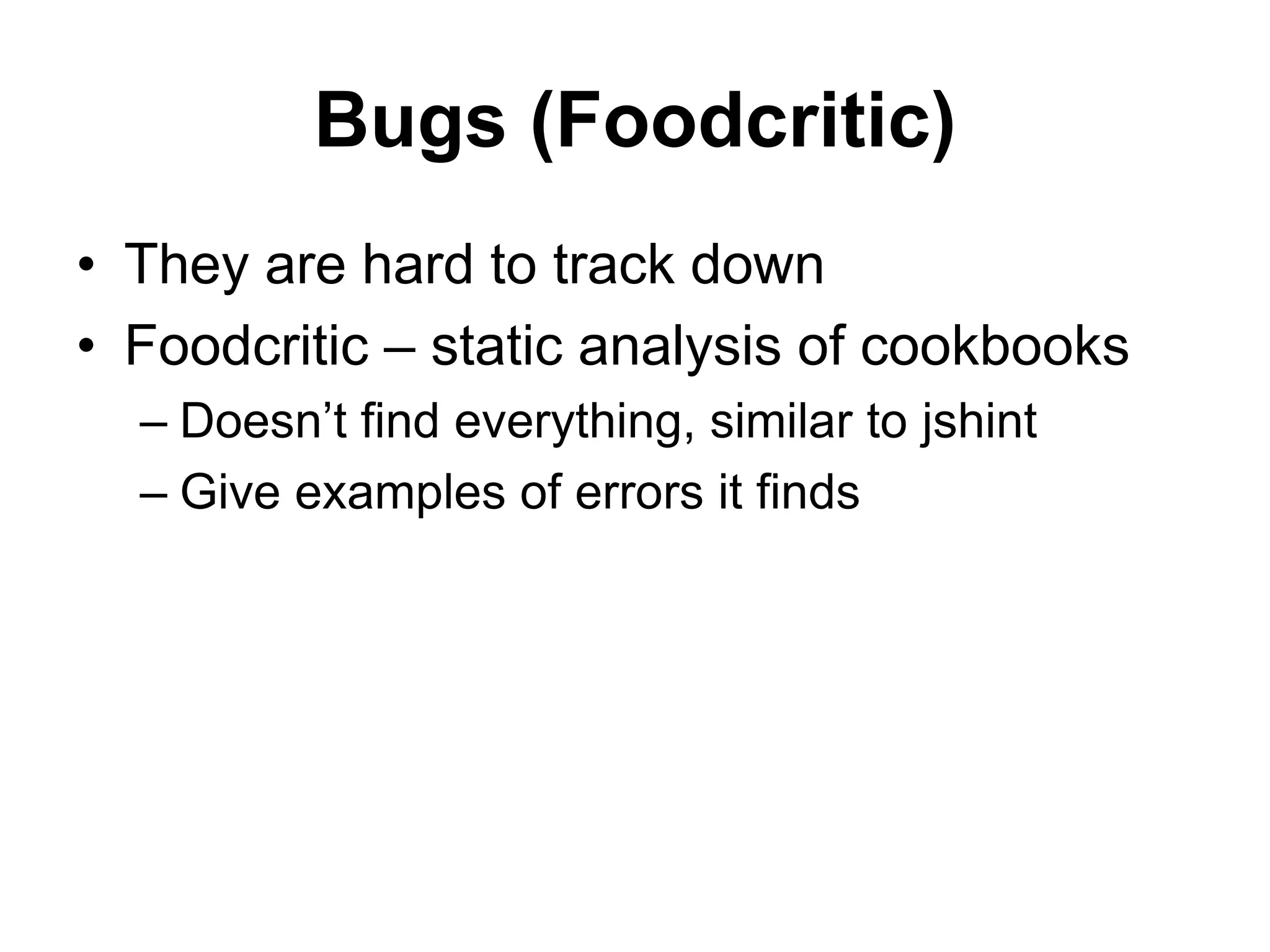 Bugs (Foodcritic)
• They are hard to track down
• Foodcritic – static analysis of cookbooks
– Doesn’t find everything, similar to jshint
– Give examples of errors it finds
 