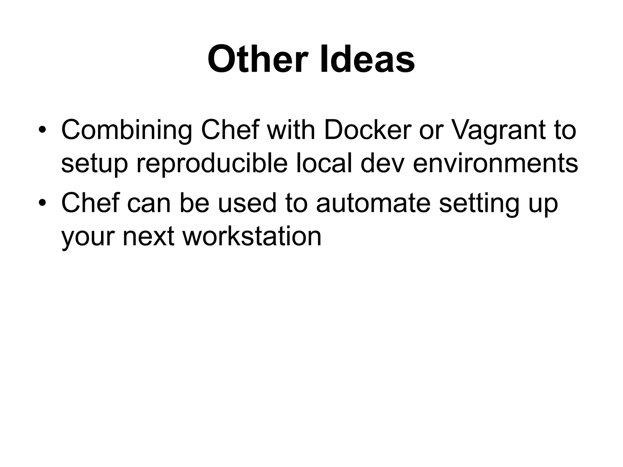 Other Ideas
• Combining Chef with Docker or Vagrant to
setup reproducible local dev environments
• Chef can be used to automate setting up
your next workstation
 
