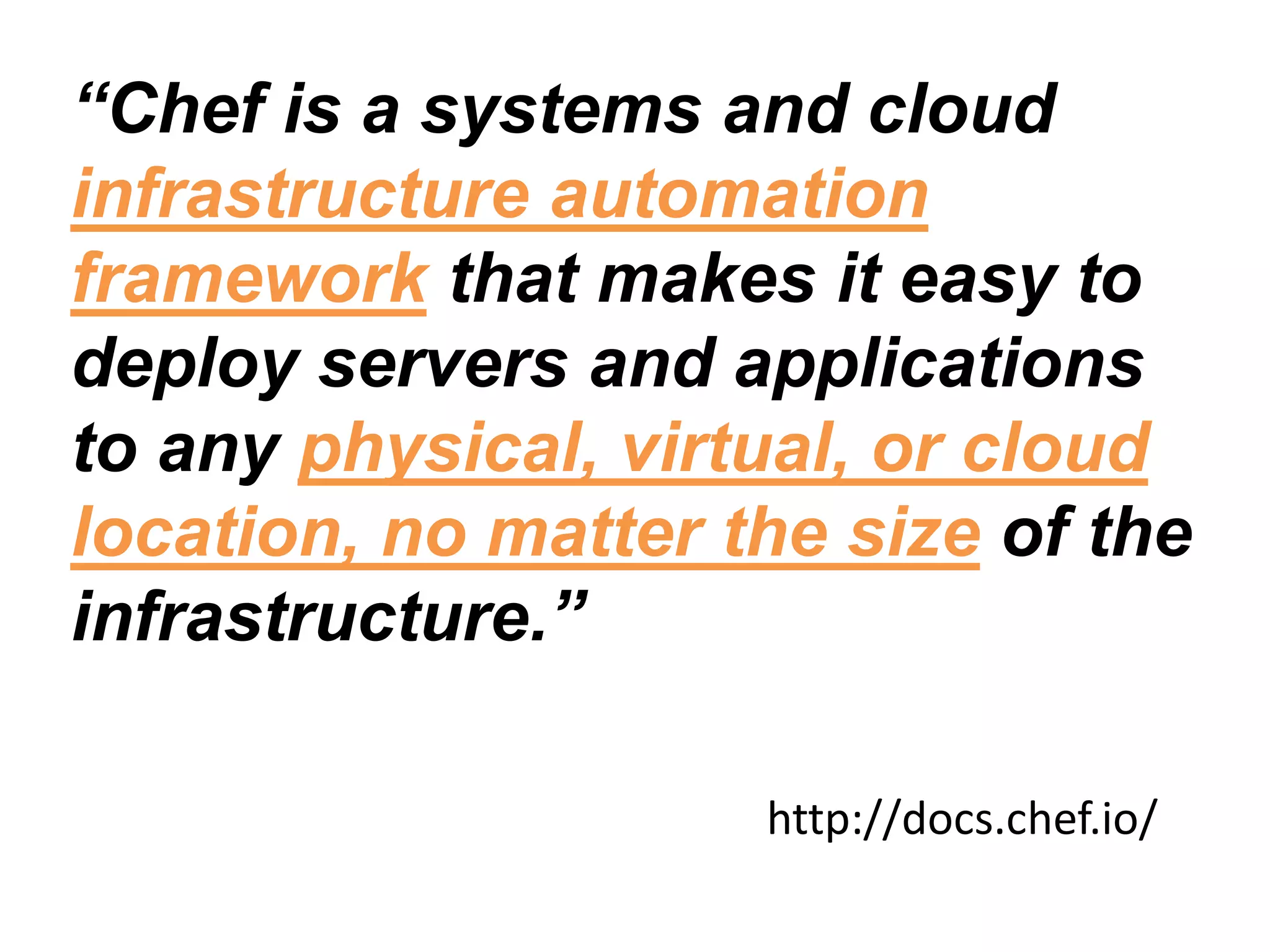 “Chef is a systems and cloud
infrastructure automation
framework that makes it easy to
deploy servers and applications
to any physical, virtual, or cloud
location, no matter the size of the
infrastructure.”
http://docs.chef.io/
 