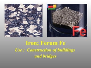 Iron; Ferum Fe Use :  Construction of buildings  and bridges 