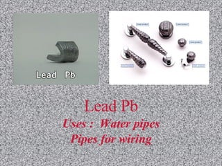 Lead Pb Uses :  Water pipes Pipes for wiring 