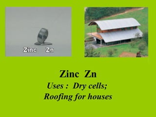 Zinc  Zn Uses :  Dry cells;  Roofing for houses 