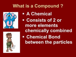 What is a Compound ? A Chemical Consists of 2 or more elements chemically combined Chemical Bond between the particles 