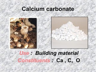 Calcium carbonate Use  :  Building material Constituents  :  Ca , C,  O 