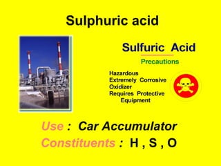 Sulphuric acid Use  :  Car Accumulator Constituents  :  H , S , O 