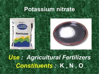 Potassium nitrate Use   :  Agricultural Fertilizers Constituents   :   K , N , O 