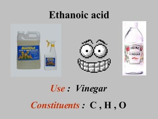 Ethanoic acid Use  :  Vinegar Constituents  :  C , H , O 